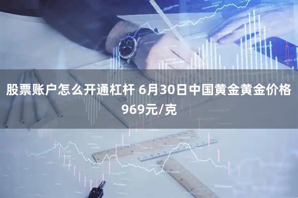 股票账户怎么开通杠杆 6月30日中国黄金黄金价格969元/克