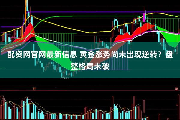 配资网官网最新信息 黄金涨势尚未出现逆转？盘整格局未破