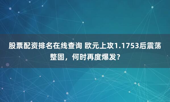 股票配资排名在线查询 欧元上攻1.1753后震荡整固，何时再度爆发？