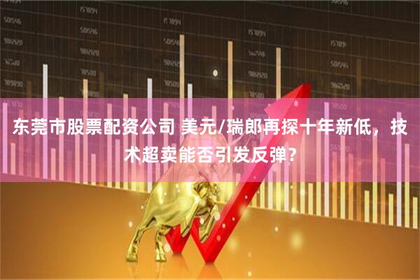 东莞市股票配资公司 美元/瑞郎再探十年新低，技术超卖能否引发反弹？