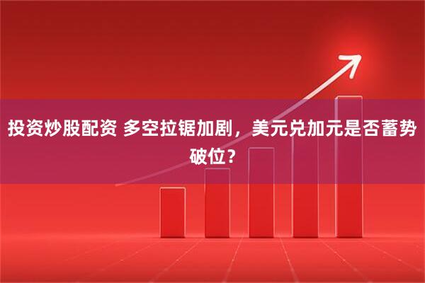 投资炒股配资 多空拉锯加剧，美元兑加元是否蓄势破位？