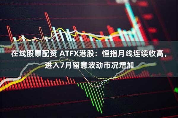在线股票配资 ATFX港股：恒指月线连续收高，进入7月留意波动市况增加