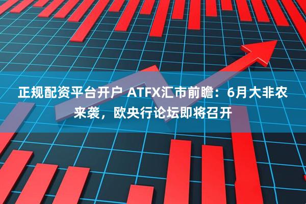 正规配资平台开户 ATFX汇市前瞻：6月大非农来袭，欧央行论坛即将召开