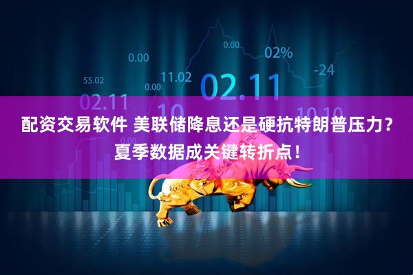 配资交易软件 美联储降息还是硬抗特朗普压力？夏季数据成关键转折点！