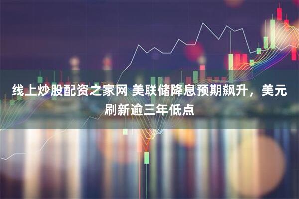 线上炒股配资之家网 美联储降息预期飙升，美元刷新逾三年低点