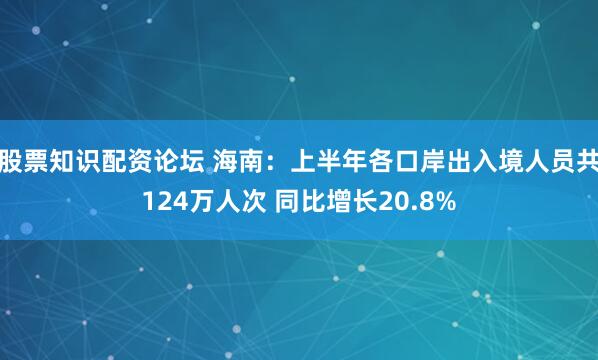 股票知识配资论坛 海南：上半年各口岸出入境人员共124万人次 同比增长20.8%