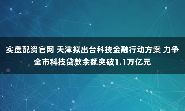 实盘配资官网 天津拟出台科技金融行动方案 力争全市科技贷款余额突破1.1万亿元