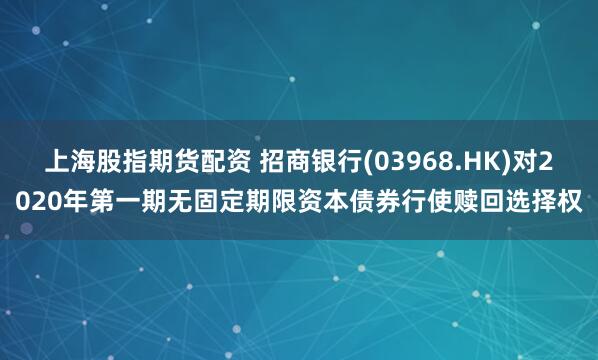上海股指期货配资 招商银行(03968.HK)对2020年第一期无固定期限资本债券行使赎回选择权