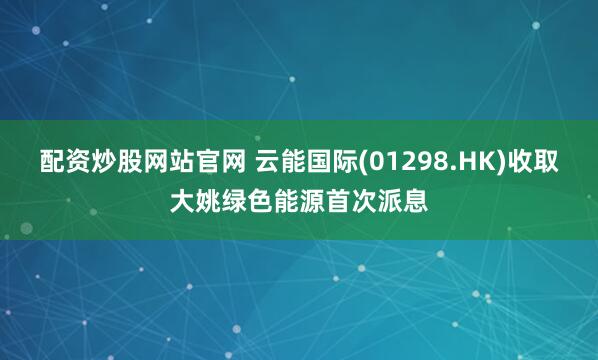 配资炒股网站官网 云能国际(01298.HK)收取大姚绿色能源首次派息