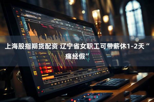 上海股指期货配资 辽宁省女职工可带薪休1-2天“痛经假”