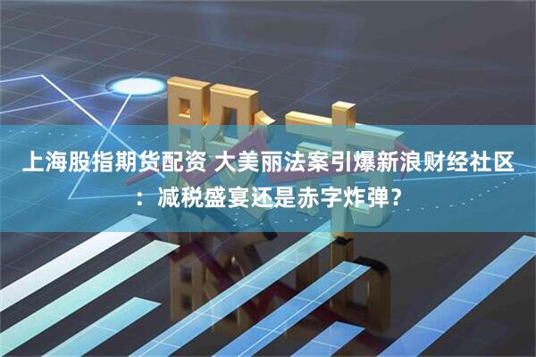 上海股指期货配资 大美丽法案引爆新浪财经社区：减税盛宴还是赤字炸弹？