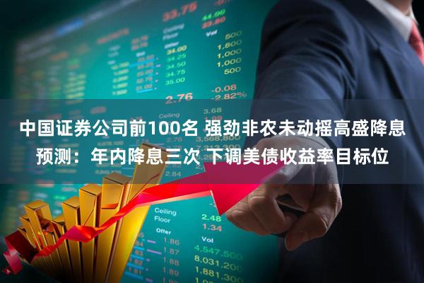 中国证券公司前100名 强劲非农未动摇高盛降息预测：年内降息三次 下调美债收益率目标位