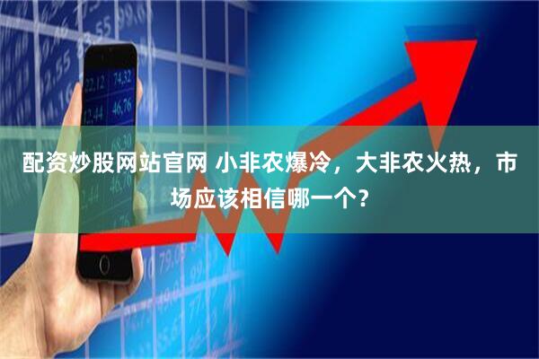 配资炒股网站官网 小非农爆冷，大非农火热，市场应该相信哪一个？