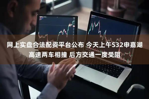 网上实盘合法配资平台公布 今天上午S32申嘉湖高速两车相撞 后方交通一度受阻