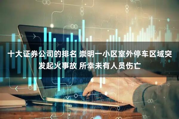 十大证券公司的排名 崇明一小区室外停车区域突发起火事故 所幸未有人员伤亡