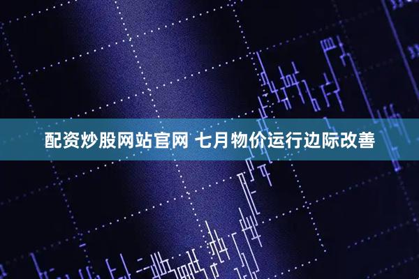 配资炒股网站官网 七月物价运行边际改善