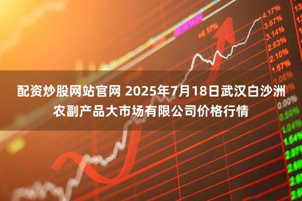 配资炒股网站官网 2025年7月18日武汉白沙洲农副产品大市场有限公司价格行情