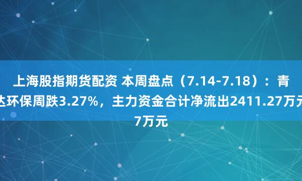 上海股指期货配资 本周盘点（7.14-7.18）：青达环保周跌3.27%，主力资金合计净流出2411.27万元