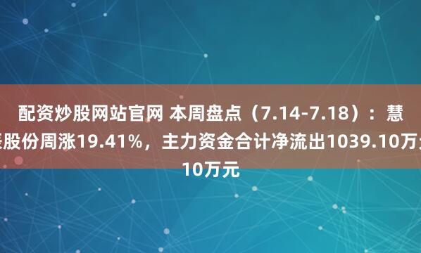 配资炒股网站官网 本周盘点（7.14-7.18）：慧辰股份周涨19.41%，主力资金合计净流出1039.10万元