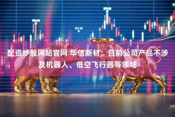 配资炒股网站官网 华信新材：目前公司产品不涉及机器人、低空飞行器等领域