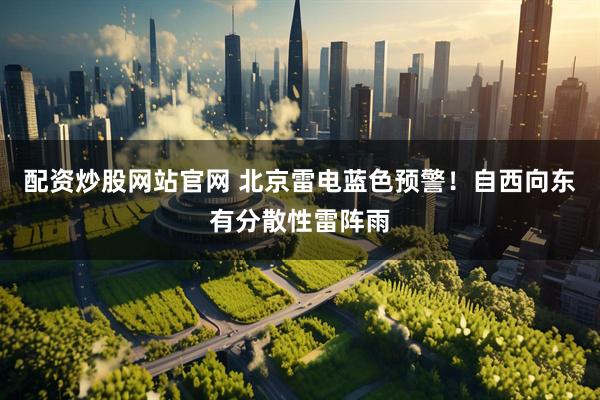 配资炒股网站官网 北京雷电蓝色预警！自西向东有分散性雷阵雨