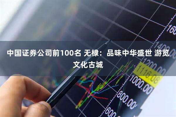 中国证券公司前100名 无棣：品味中华盛世 游览文化古城