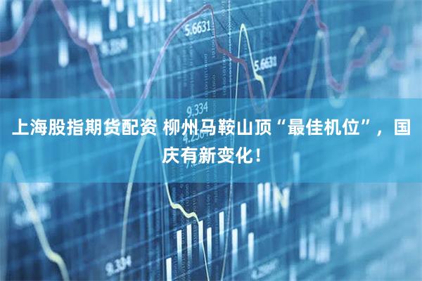 上海股指期货配资 柳州马鞍山顶“最佳机位”，国庆有新变化！