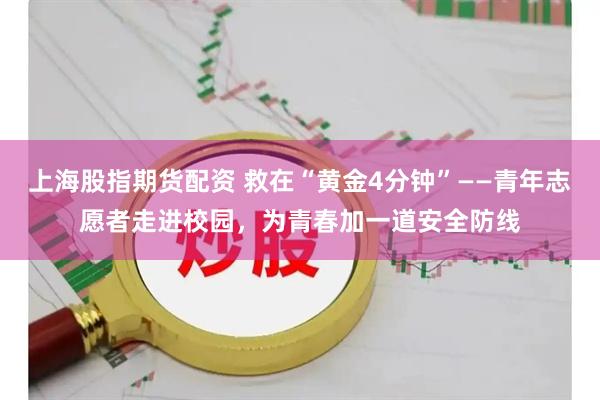 上海股指期货配资 救在“黄金4分钟”——青年志愿者走进校园，为青春加一道安全防线