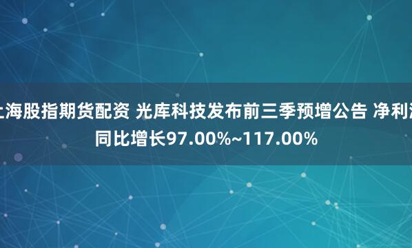 上海股指期货配资 光库科技发布前三季预增公告 净利润同比增长97.00%~117.00%
