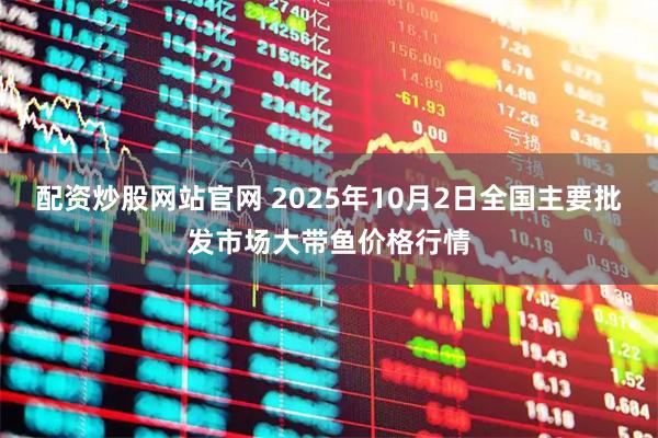 配资炒股网站官网 2025年10月2日全国主要批发市场大带鱼价格行情
