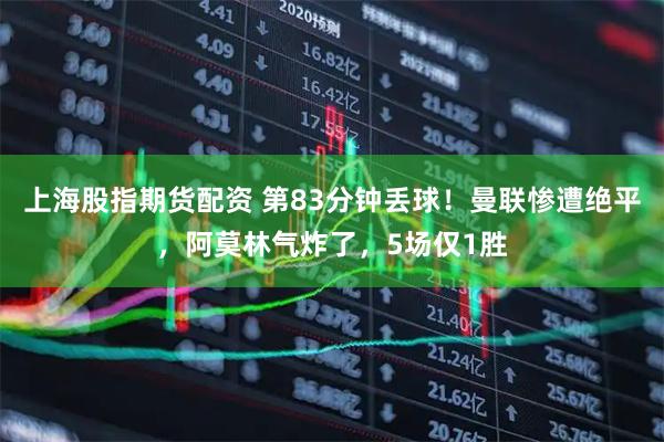 上海股指期货配资 第83分钟丢球！曼联惨遭绝平，阿莫林气炸了，5场仅1胜