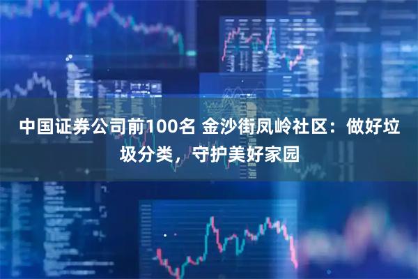 中国证券公司前100名 金沙街凤岭社区：做好垃圾分类，守护美好家园