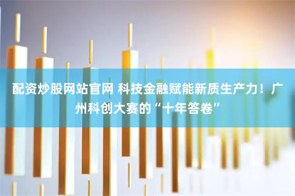 配资炒股网站官网 科技金融赋能新质生产力！广州科创大赛的“十年答卷”