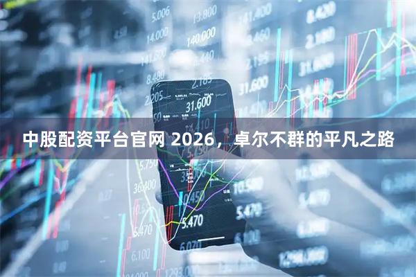 中股配资平台官网 2026,卓尔不群的平凡之路