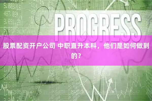 股票配资开户公司 中职直升本科，他们是如何做到的？