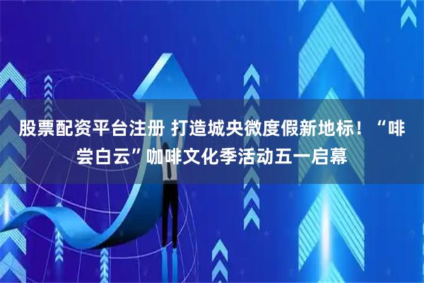 股票配资平台注册 打造城央微度假新地标！“啡尝白云”咖啡文化季活动五一启幕