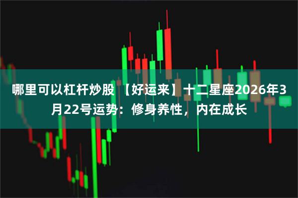 哪里可以杠杆炒股 【好运来】十二星座2026年3月22号运势：修身养性，内在成长