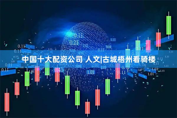 中国十大配资公司 人文|古城梧州看骑楼