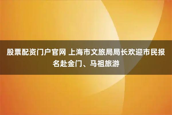股票配资门户官网 上海市文旅局局长欢迎市民报名赴金门、马祖旅游