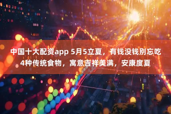 中国十大配资app 5月5立夏，有钱没钱别忘吃4种传统食物，寓意吉祥美满，安康度夏