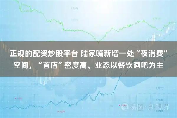 正规的配资炒股平台 陆家嘴新增一处“夜消费”空间，“首店”密度高、业态以餐饮酒吧为主