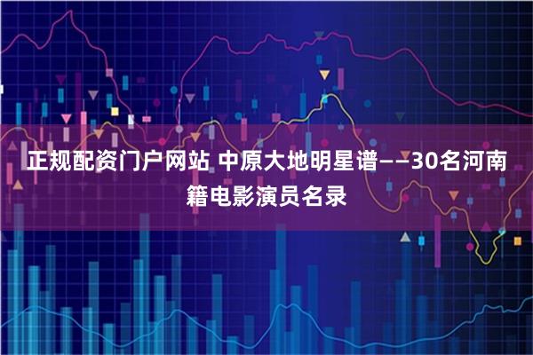 正规配资门户网站 中原大地明星谱——30名河南籍电影演员名录