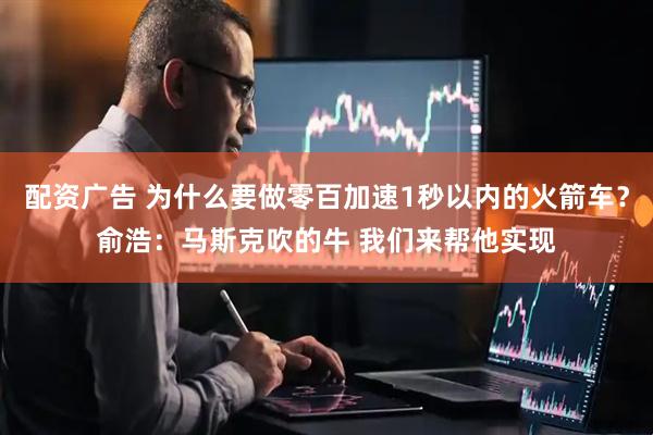 配资广告 为什么要做零百加速1秒以内的火箭车？俞浩：马斯克吹的牛 我们来帮他实现