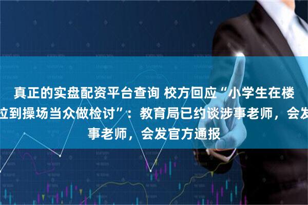 真正的实盘配资平台查询 校方回应“小学生在楼道跑跳被拉到操场当众做检讨”：教育局已约谈涉事老师，会发官方通报