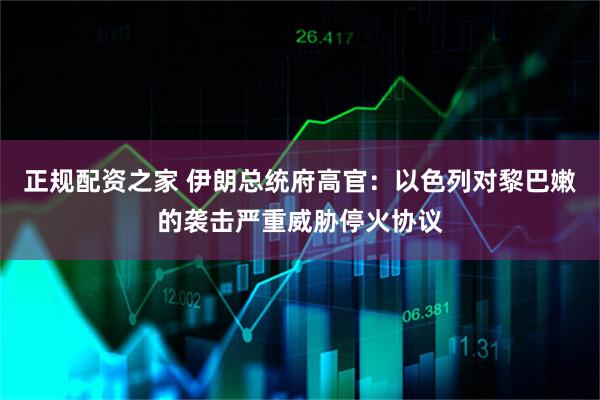 正规配资之家 伊朗总统府高官：以色列对黎巴嫩的袭击严重威胁停火协议
