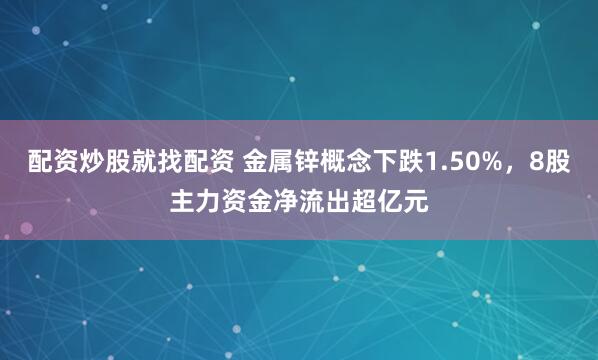 配资炒股就找配资 金属锌概念下跌1.50%，8股主力资金净流出超亿元
