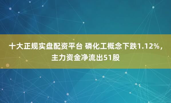 十大正规实盘配资平台 磷化工概念下跌1.12%，主力资金净流出51股