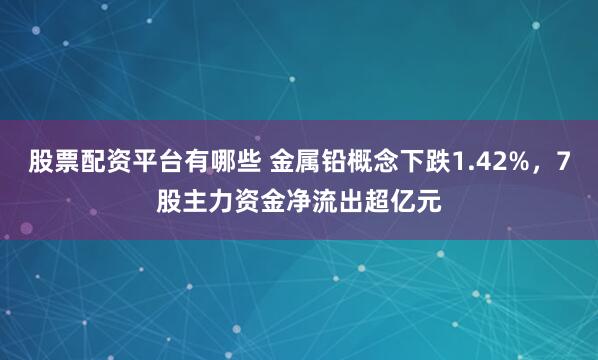 股票配资平台有哪些 金属铅概念下跌1.42%，7股主力资金净流出超亿元